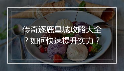 传奇逐鹿皇城攻略大全？如何快速提升实力？
