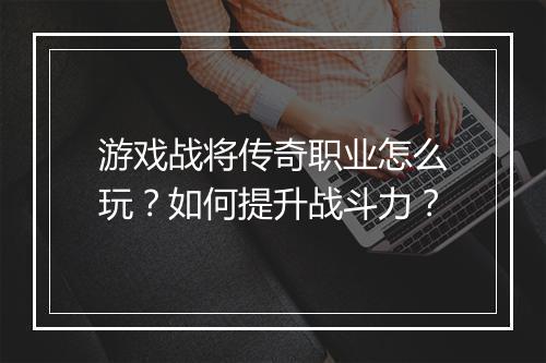 游戏战将传奇职业怎么玩？如何提升战斗力？