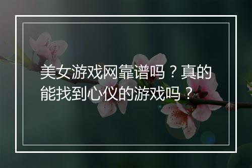 美女游戏网靠谱吗？真的能找到心仪的游戏吗？