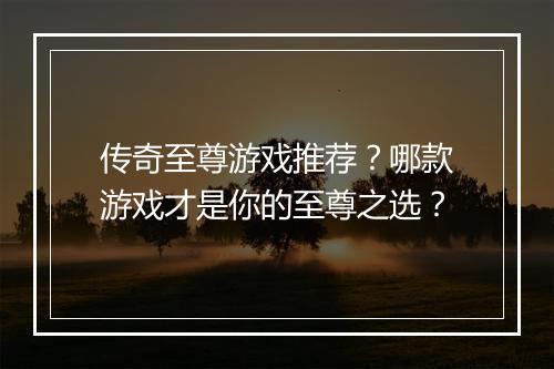 传奇至尊游戏推荐？哪款游戏才是你的至尊之选？
