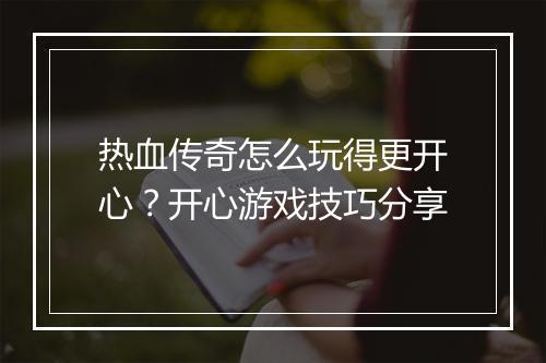 热血传奇怎么玩得更开心？开心游戏技巧分享