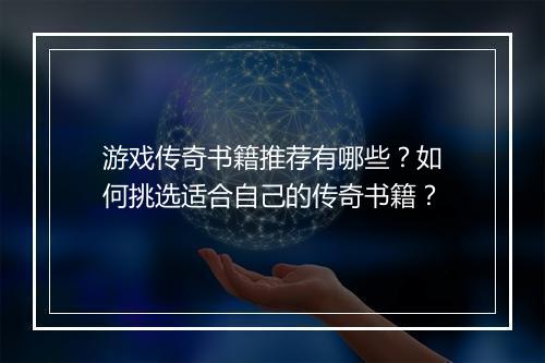 游戏传奇书籍推荐有哪些？如何挑选适合自己的传奇书籍？