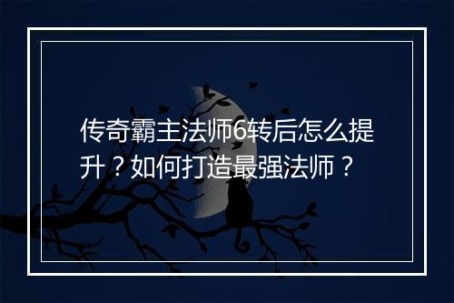 传奇霸主法师6转后怎么提升？如何打造最强法师？