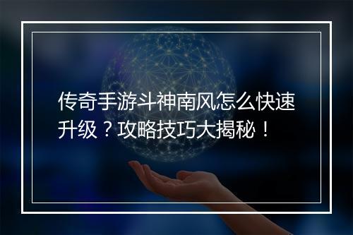 传奇手游斗神南风怎么快速升级？攻略技巧大揭秘！