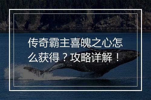 传奇霸主喜魄之心怎么获得？攻略详解！
