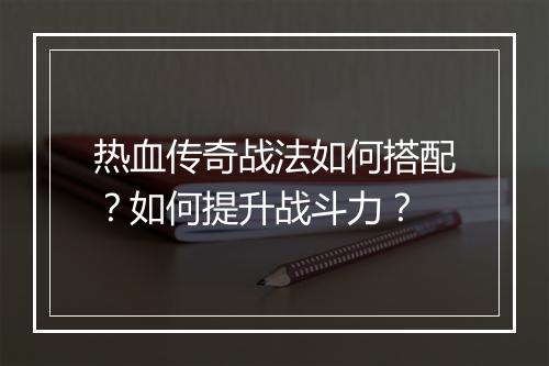 热血传奇战法如何搭配？如何提升战斗力？