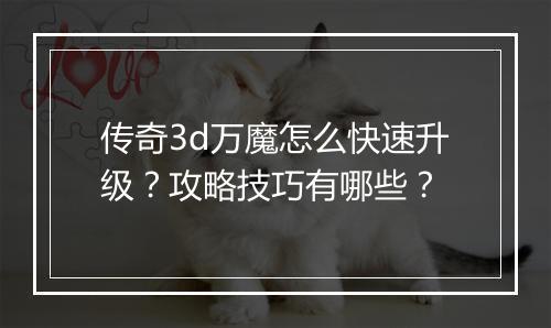 传奇3d万魔怎么快速升级？攻略技巧有哪些？