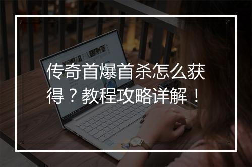 传奇首爆首杀怎么获得？教程攻略详解！