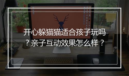 开心躲猫猫适合孩子玩吗？亲子互动效果怎么样？