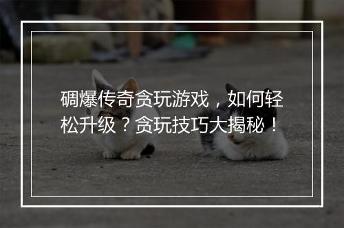 碉爆传奇贪玩游戏，如何轻松升级？贪玩技巧大揭秘！