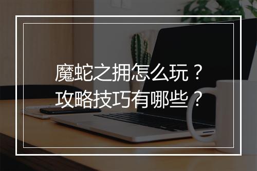 魔蛇之拥怎么玩？攻略技巧有哪些？