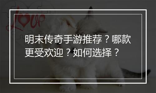 明末传奇手游推荐？哪款更受欢迎？如何选择？