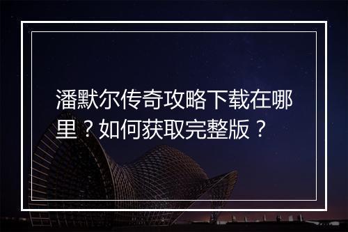 潘默尔传奇攻略下载在哪里？如何获取完整版？