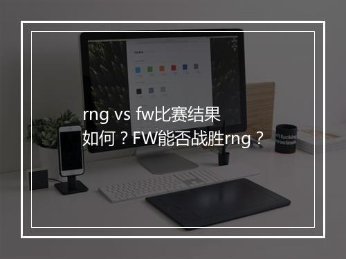 rng vs fw比赛结果如何？FW能否战胜rng？