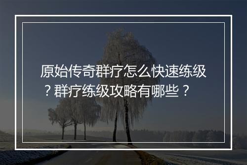 原始传奇群疗怎么快速练级？群疗练级攻略有哪些？