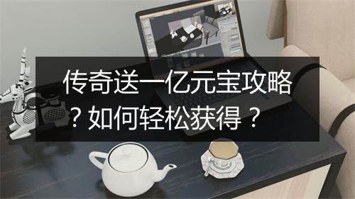 传奇送一亿元宝攻略？如何轻松获得？