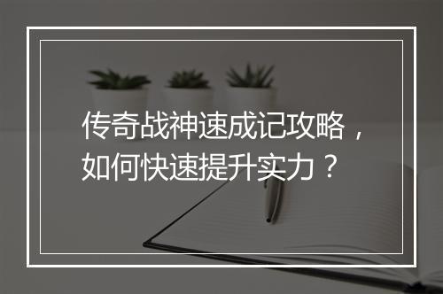 传奇战神速成记攻略，如何快速提升实力？