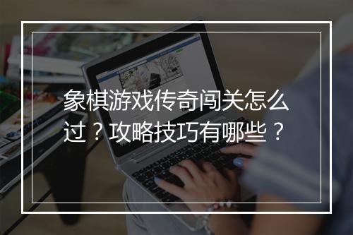 象棋游戏传奇闯关怎么过？攻略技巧有哪些？
