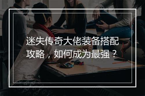 迷失传奇大佬装备搭配攻略，如何成为最强？