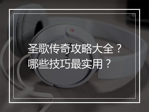 圣歌传奇攻略大全？哪些技巧最实用？