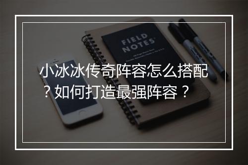 小冰冰传奇阵容怎么搭配？如何打造最强阵容？