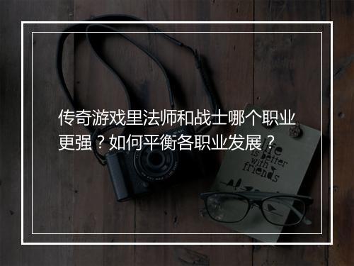传奇游戏里法师和战士哪个职业更强？如何平衡各职业发展？