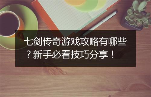 七剑传奇游戏攻略有哪些？新手必看技巧分享！