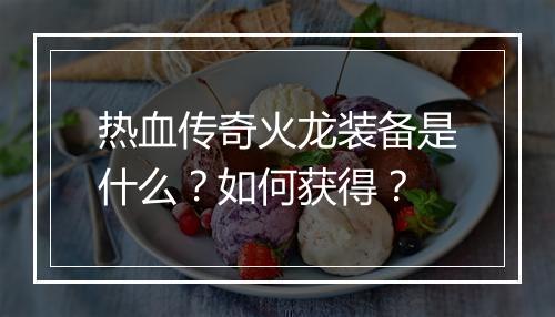 热血传奇火龙装备是什么？如何获得？