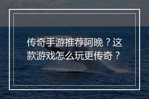 传奇手游推荐阿晚？这款游戏怎么玩更传奇？