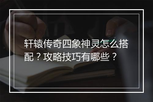 轩辕传奇四象神灵怎么搭配？攻略技巧有哪些？