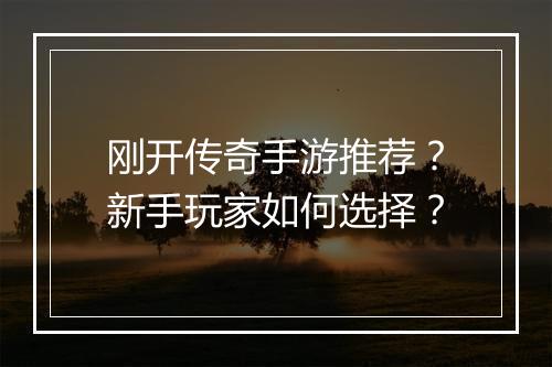 刚开传奇手游推荐？新手玩家如何选择？
