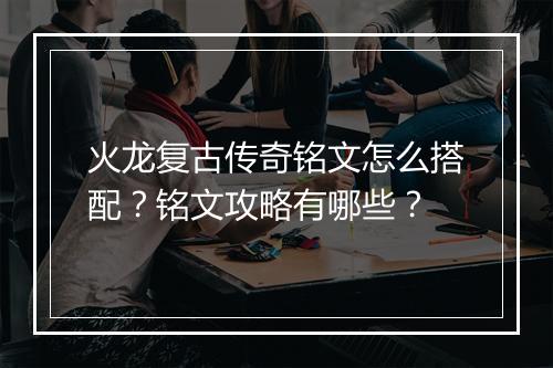 火龙复古传奇铭文怎么搭配？铭文攻略有哪些？