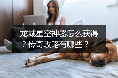 龙城星空神器怎么获得？传奇攻略有哪些？