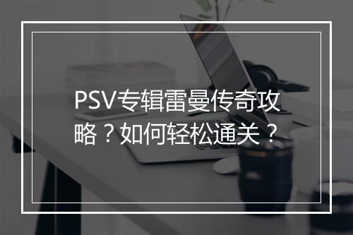 PSV专辑雷曼传奇攻略？如何轻松通关？