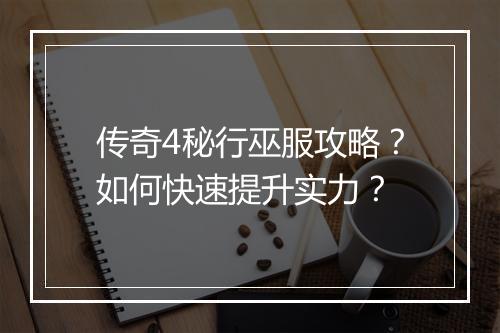 传奇4秘行巫服攻略？如何快速提升实力？