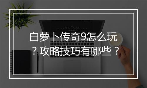 白萝卜传奇9怎么玩？攻略技巧有哪些？