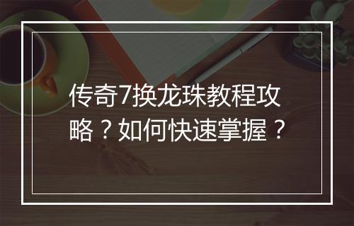 传奇7换龙珠教程攻略？如何快速掌握？