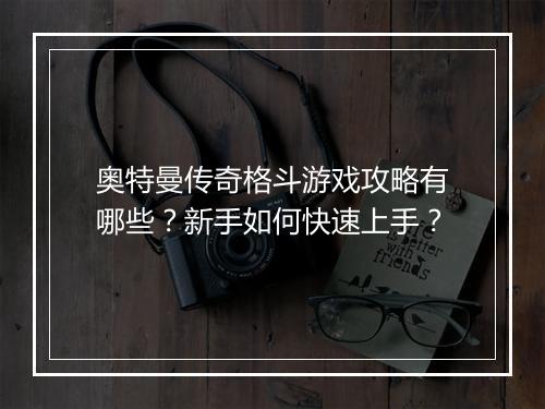 奥特曼传奇格斗游戏攻略有哪些？新手如何快速上手？