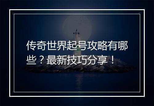传奇世界起号攻略有哪些？最新技巧分享！