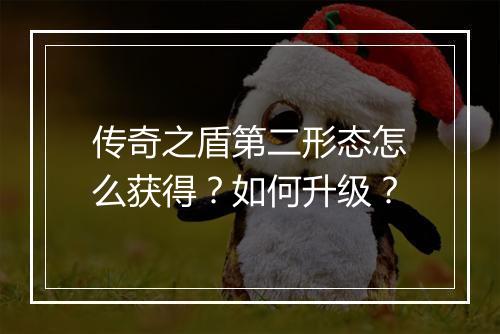 传奇之盾第二形态怎么获得？如何升级？