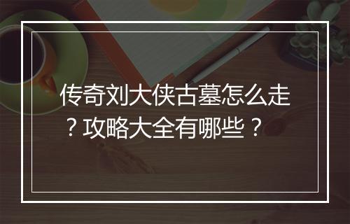 传奇刘大侠古墓怎么走？攻略大全有哪些？
