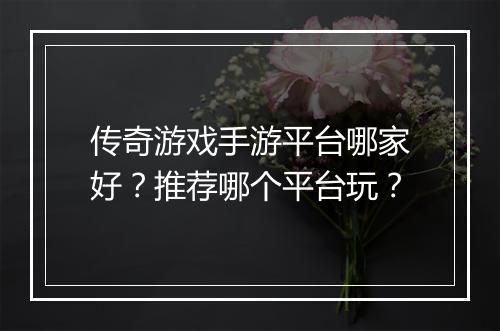 传奇游戏手游平台哪家好？推荐哪个平台玩？
