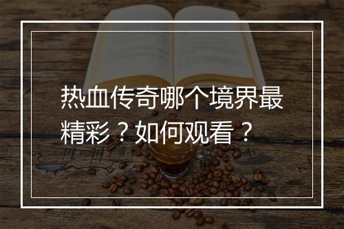 热血传奇哪个境界最精彩？如何观看？