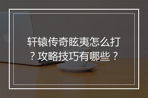 轩辕传奇眩夷怎么打？攻略技巧有哪些？