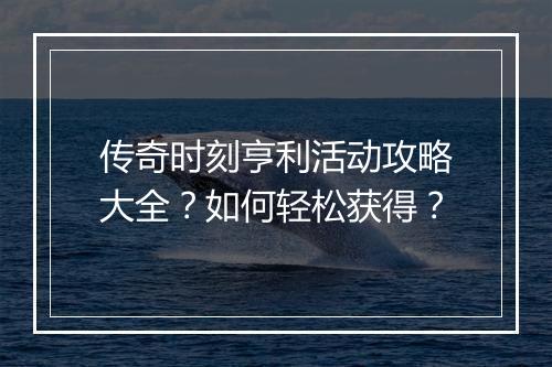 传奇时刻亨利活动攻略大全？如何轻松获得？