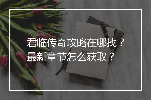 君临传奇攻略在哪找？最新章节怎么获取？