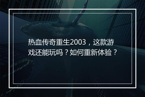 热血传奇重生2003，这款游戏还能玩吗？如何重新体验？