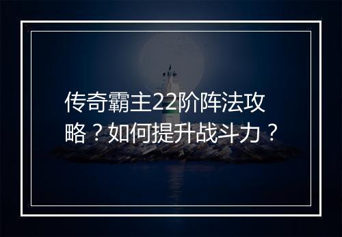 传奇霸主22阶阵法攻略？如何提升战斗力？