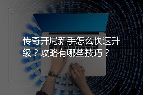 传奇开局新手怎么快速升级？攻略有哪些技巧？