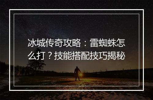 冰城传奇攻略：雷蜘蛛怎么打？技能搭配技巧揭秘